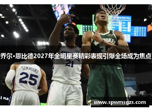 乔尔·恩比德2027年全明星赛精彩表现引爆全场成为焦点