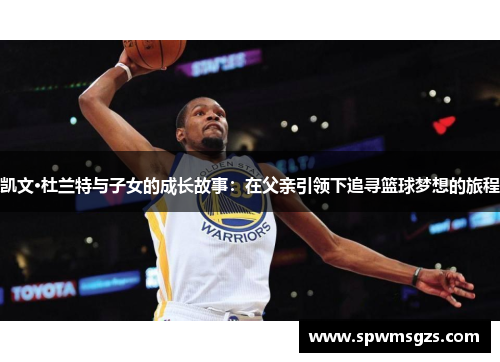 凯文·杜兰特与子女的成长故事：在父亲引领下追寻篮球梦想的旅程