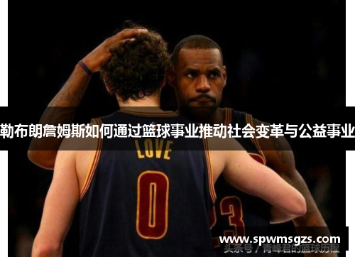 勒布朗詹姆斯如何通过篮球事业推动社会变革与公益事业