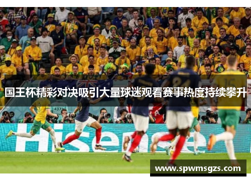 国王杯精彩对决吸引大量球迷观看赛事热度持续攀升