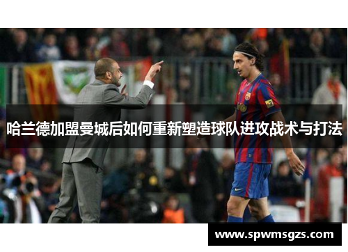 哈兰德加盟曼城后如何重新塑造球队进攻战术与打法