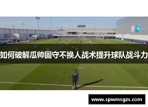 如何破解瓜帅固守不换人战术提升球队战斗力
