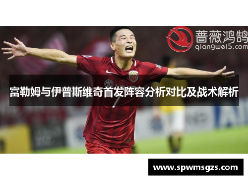 富勒姆与伊普斯维奇首发阵容分析对比及战术解析