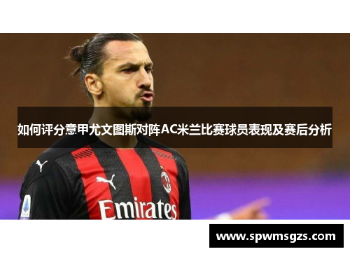 如何评分意甲尤文图斯对阵AC米兰比赛球员表现及赛后分析