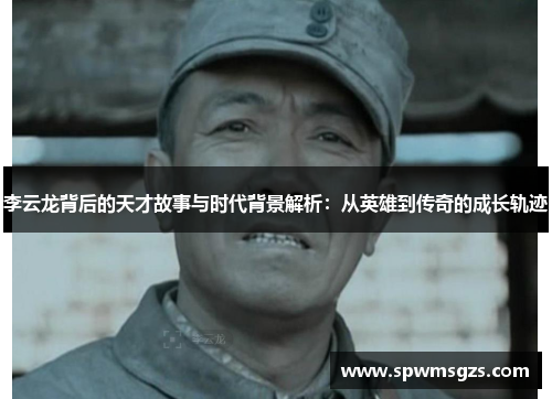 李云龙背后的天才故事与时代背景解析：从英雄到传奇的成长轨迹