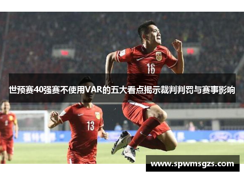 世预赛40强赛不使用VAR的五大看点揭示裁判判罚与赛事影响