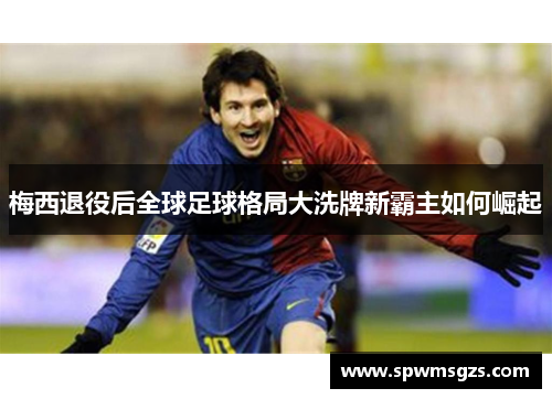 梅西退役后全球足球格局大洗牌新霸主如何崛起