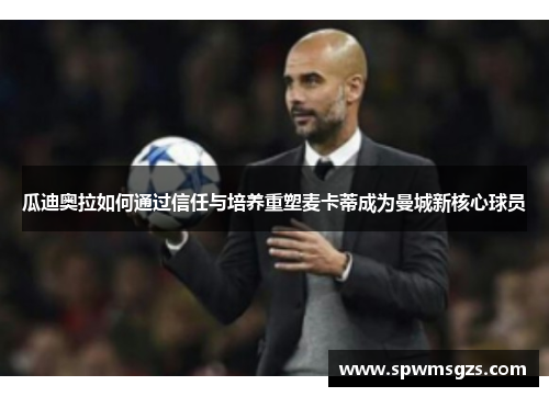 瓜迪奥拉如何通过信任与培养重塑麦卡蒂成为曼城新核心球员