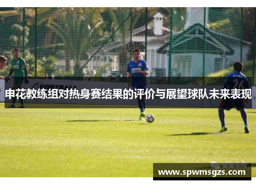 申花教练组对热身赛结果的评价与展望球队未来表现