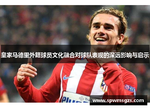 皇家马德里外籍球员文化融合对球队表现的深远影响与启示