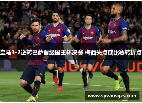 皇马3-2逆转巴萨晋级国王杯决赛 梅西失点成比赛转折点