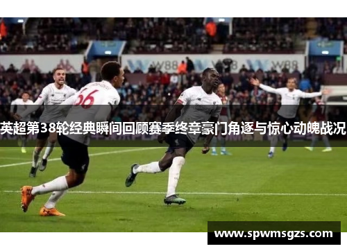 英超第38轮经典瞬间回顾赛季终章豪门角逐与惊心动魄战况 英超第38轮经典瞬间回顾赛季终章豪门角逐与惊心动魄战况