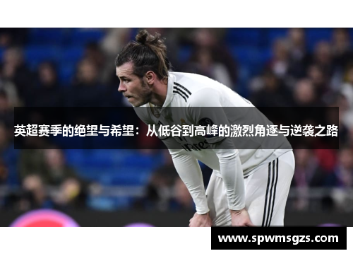 英超赛季的绝望与希望:从低谷到高峰的激烈角逐与逆袭之路 英超赛季的绝望与希望:从低谷到高峰的激烈角逐与逆袭之路