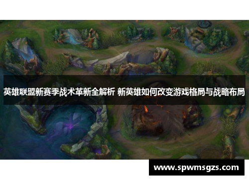 英雄联盟新赛季战术革新全解析 新英雄如何改变游戏格局与战略布局 英雄联盟新赛季战术革新全解析 新英雄如何改变游戏格局与战略布局