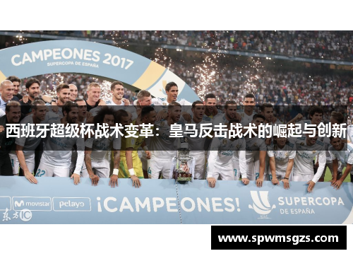 西班牙超级杯战术变革:皇马反击战术的崛起与创新 西班牙超级杯战术变革:皇马反击战术的崛起与创新