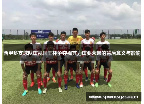 西甲多支球队重视国王杯争夺视其为重要荣誉的背后意义与影响 西甲多支球队重视国王杯争夺视其为重要荣誉的背后意义与影响