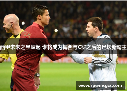 西甲未来之星崛起 谁将成为梅西与C罗之后的足坛新霸主 西甲未来之星崛起 谁将成为梅西与C罗之后的足坛新霸主