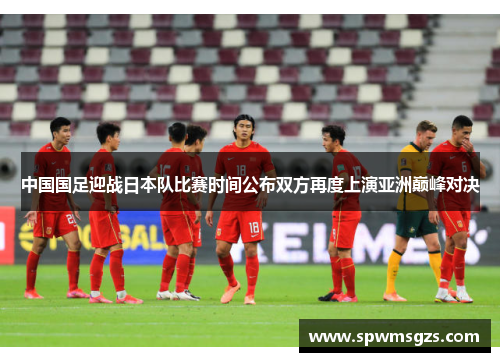 中国国足迎战日本队比赛时间公布双方再度上演亚洲巅峰对决 中国国足迎战日本队比赛时间公布双方再度上演亚洲巅峰对决