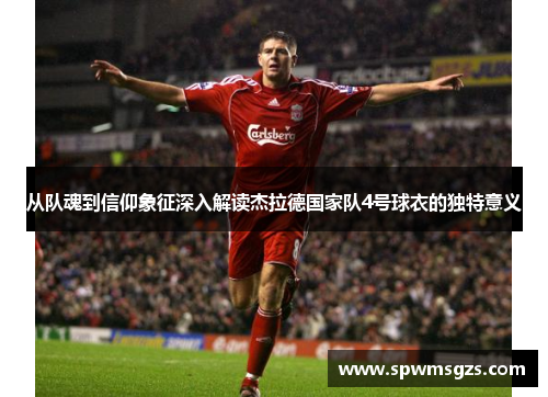 从队魂到信仰象征深入解读杰拉德国家队4号球衣的独特意义 从队魂到信仰象征深入解读杰拉德国家队4号球衣的独特意义