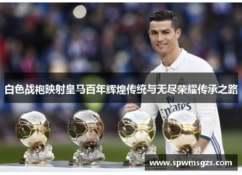 白色战袍映射皇马百年辉煌传统与无尽荣耀传承之路