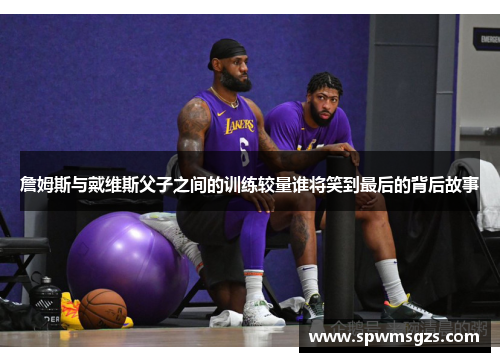 詹姆斯与戴维斯父子之间的训练较量谁将笑到最后的背后故事