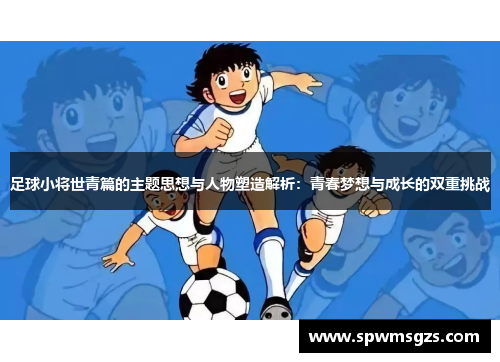 足球小将世青篇的主题思想与人物塑造解析：青春梦想与成长的双重挑战