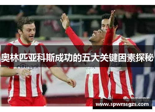 奥林匹亚科斯成功的五大关键因素探秘 奥林匹亚科斯成功的五大关键因素探秘