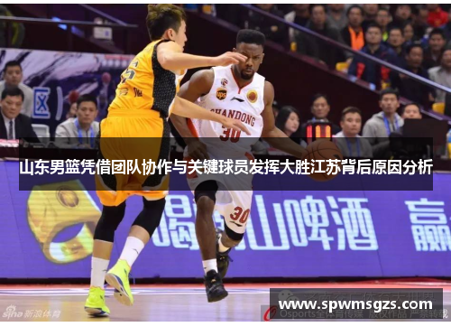 山东男篮凭借团队协作与关键球员发挥大胜江苏背后原因分析